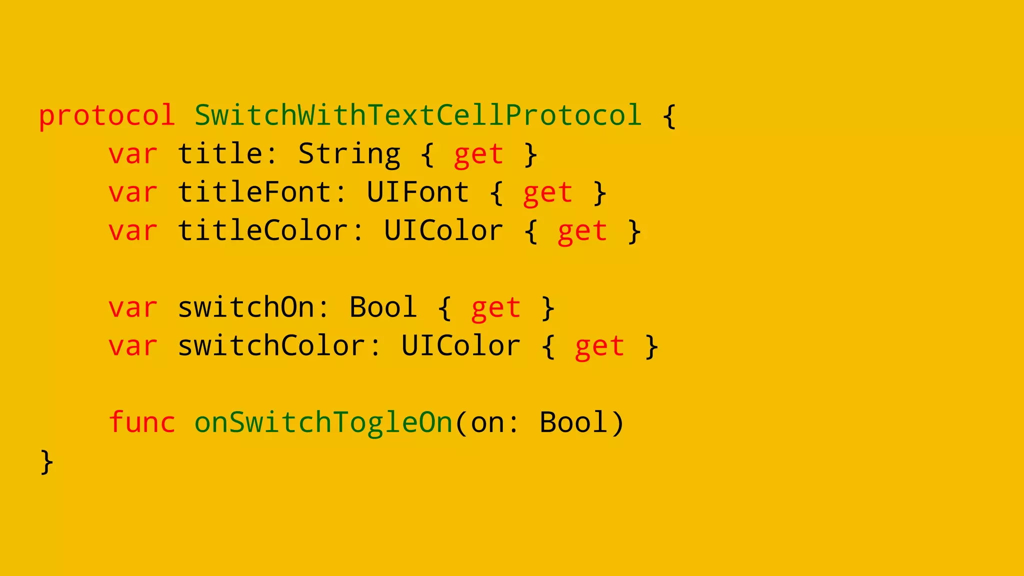 protocol SwitchWithTextCellProtocol {
var title: String { get }
var titleFont: UIFont { get }
var titleColor: UIColor { get }
var switchOn: Bool { get }
var switchColor: UIColor { get }
func onSwitchTogleOn(on: Bool)
}
 