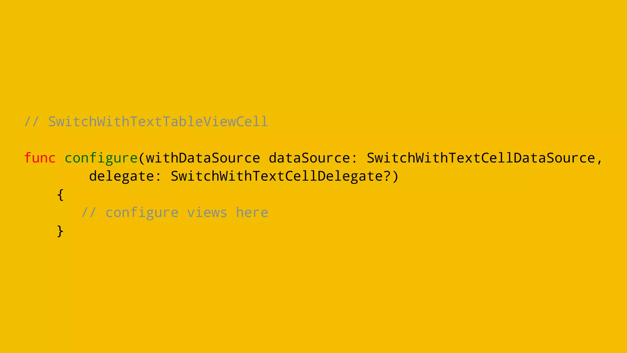 // SwitchWithTextTableViewCell
func configure(withDataSource dataSource: SwitchWithTextCellDataSource,
delegate: SwitchWithTextCellDelegate?)
{
// configure views here
}
 