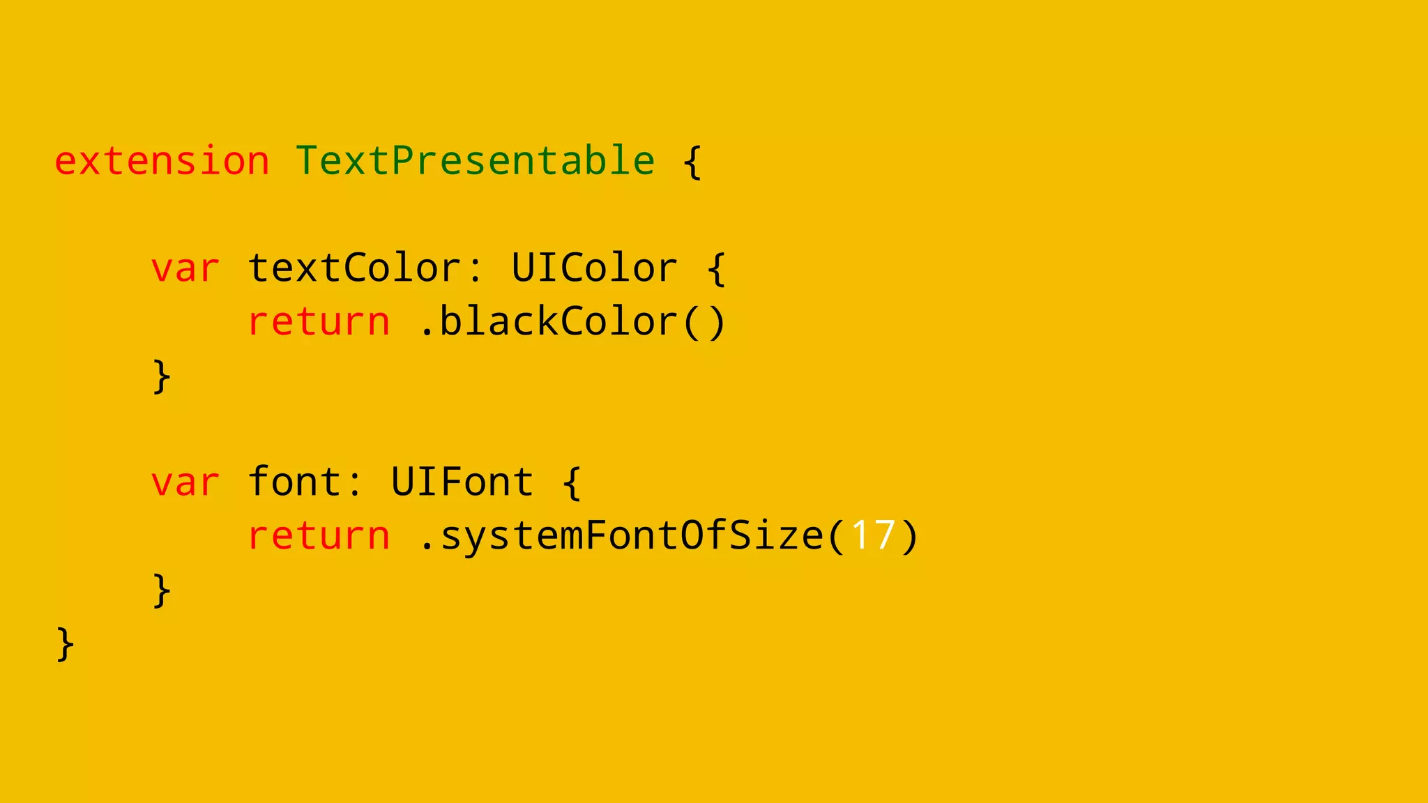 extension TextPresentable {
var textColor: UIColor {
return .blackColor()
}
var font: UIFont {
return .systemFontOfSize(17)
}
}
 