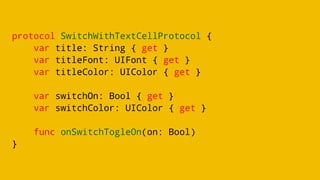 protocol SwitchWithTextCellProtocol {
var title: String { get }
var titleFont: UIFont { get }
var titleColor: UIColor { get }
var switchOn: Bool { get }
var switchColor: UIColor { get }
func onSwitchTogleOn(on: Bool)
}
 