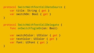 protocol SwitchWithTextCellDataSource {
var title: String { get }
var switchOn: Bool { get }
}
protocol SwitchWithTextCellDelegate {
func onSwitchTogleOn(on: Bool)
var switchColor: UIColor { get }
var textColor: UIColor { get }
var font: UIFont { get }
}
 