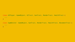 class AIPlayer: GameObject, AITrait, GunTrait, RenderTrait, HealthTrait {
...
}
class ZapMonster: GameObject, GunTrait, RenderTrait, HealthTrait, MovementTrait {
...
}
 