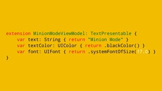 extension MinionModeViewModel: TextPresentable {
var text: String { return "Minion Mode" }
var textColor: UIColor { return .blackColor() }
var font: UIFont { return .systemFontOfSize(17.0) }
}
 