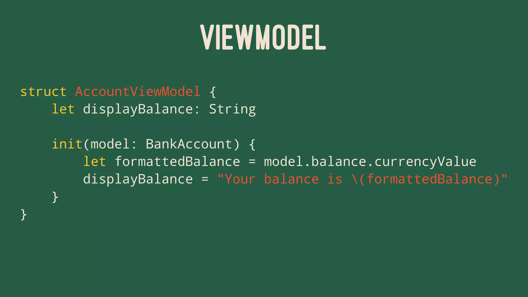 VIEWMODEL
struct AccountViewModel {
let displayBalance: String
init(model: BankAccount) {
let formattedBalance = model.balance.currencyValue
displayBalance = "Your balance is (formattedBalance)"
}
}
 
