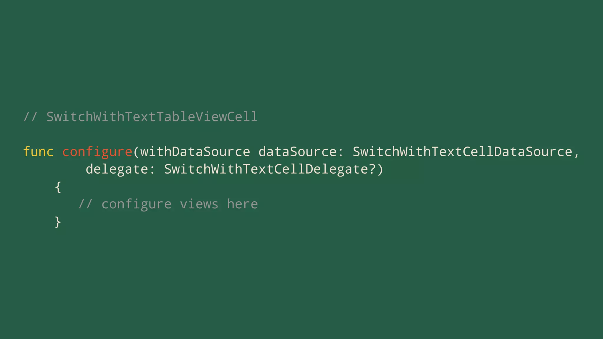 // SwitchWithTextTableViewCell
func configure(withDataSource dataSource: SwitchWithTextCellDataSource,
delegate: SwitchWithTextCellDelegate?)
{
// configure views here
}
 