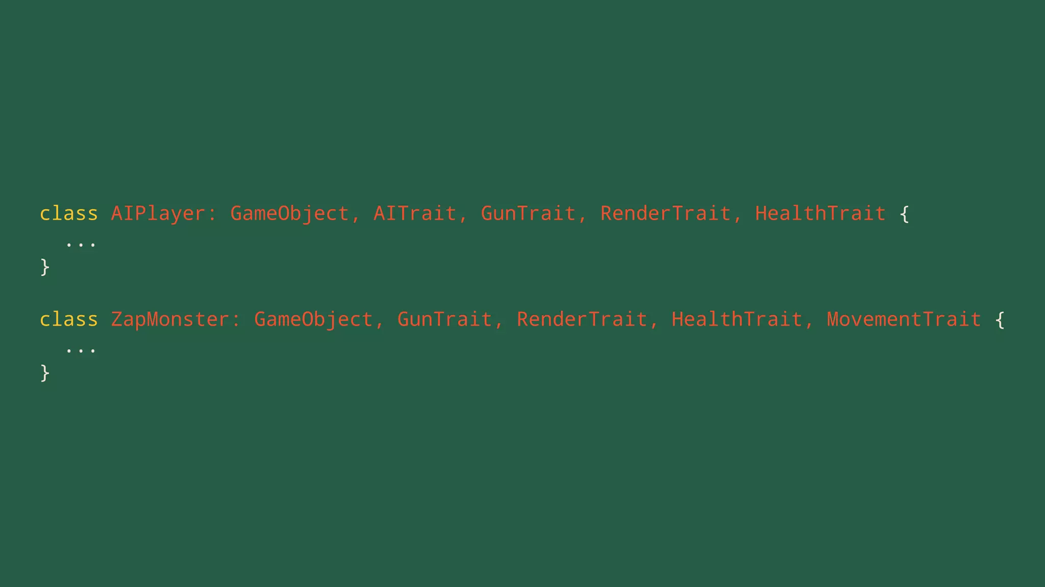 class AIPlayer: GameObject, AITrait, GunTrait, RenderTrait, HealthTrait {
...
}
class ZapMonster: GameObject, GunTrait, RenderTrait, HealthTrait, MovementTrait {
...
}
 