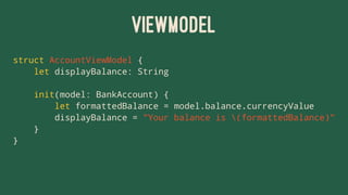 VIEWMODEL
struct AccountViewModel {
let displayBalance: String
init(model: BankAccount) {
let formattedBalance = model.balance.currencyValue
displayBalance = "Your balance is (formattedBalance)"
}
}
 