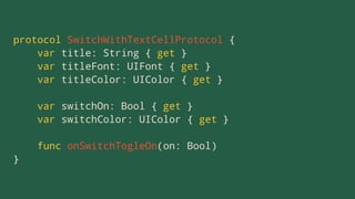 protocol SwitchWithTextCellProtocol {
var title: String { get }
var titleFont: UIFont { get }
var titleColor: UIColor { get }
var switchOn: Bool { get }
var switchColor: UIColor { get }
func onSwitchTogleOn(on: Bool)
}
 
