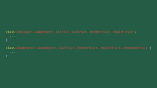 class AIPlayer: GameObject, AITrait, GunTrait, RenderTrait, HealthTrait {
...
}
class ZapMonster: GameObject, GunTrait, RenderTrait, HealthTrait, MovementTrait {
...
}
 