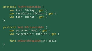 protocol TextPresentable {
var text: String { get }
var textColor: UIColor { get }
var font: UIFont { get }
}
protocol SwitchPresentable {
var switchOn: Bool { get }
var switchColor: UIColor { get }
func onSwitchTogleOn(on: Bool)
}
 