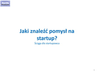 1
Jaki znaleźć pomysł na
startup?
Ściąga dla startupowca
 