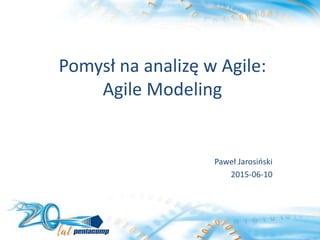 Pomysł na analizę w Agile:
Agile Modeling
Paweł Jarosiński
2015-06-10
 