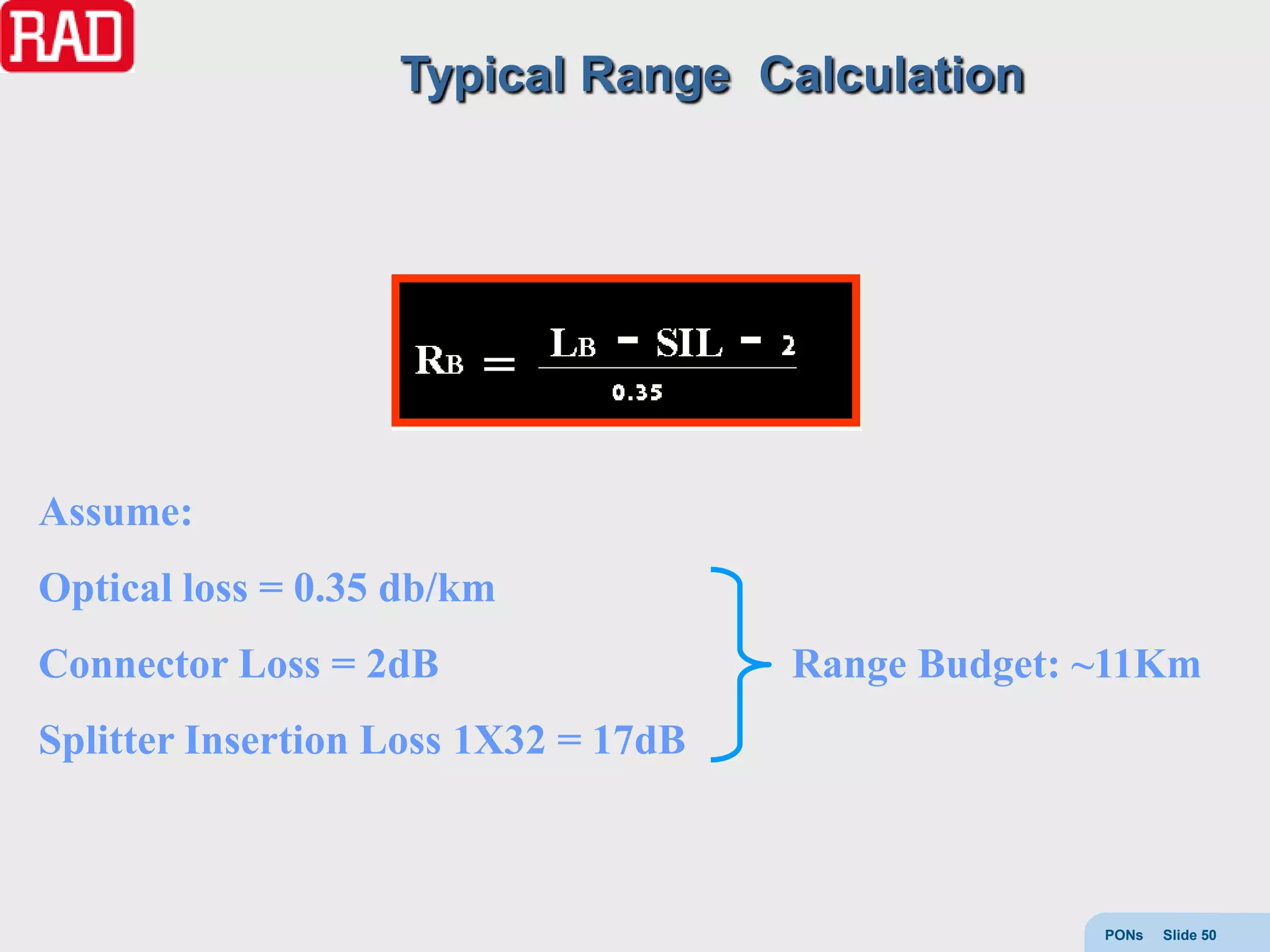 Typical Range Calculation




Assume:
Optical loss = 0.35 db/km
Connector Loss = 2dB                  Range Budget: ~11Km
Splitter Insertion Loss 1X32 = 17dB



                                                    PONs   Slide 50
 