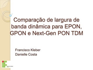 Comparação de largura de
banda dinâmica para EPON,
GPON e Next-Gen PON TDM

 Francisco Kleber
 Danielle Costa
 