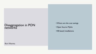 Ravi Sharma
Disaggregation in PON
networks
•Where are the cost savings
•Open Source Myths
•K8 based installations
 
