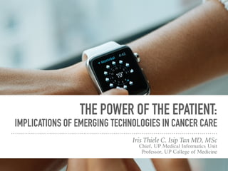 THE POWER OF THE EPATIENT:
IMPLICATIONS OF EMERGING TECHNOLOGIES IN CANCER CARE
Iris Thiele C. Isip Tan MD, MSc
Chief, UP Medical Informatics Unit
Professor, UP College of Medicine
 