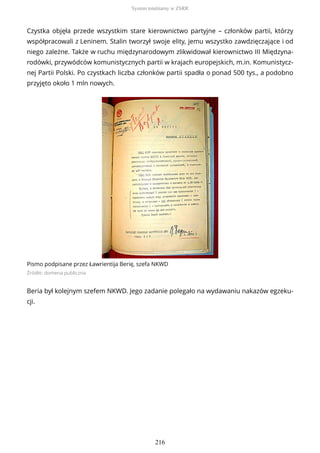 Czystka objęła przede wszystkim stare kierownictwo partyjne – członków partii, którzy
współpracowali z Leninem. Stalin tworzył swoje elity, jemu wszystko zawdzięczające i od
niego zależne. Także w ruchu międzynarodowym zlikwidował kierownictwo III Międzyna-
rodówki, przywódców komunistycznych partii w krajach europejskich, m.in. Komunistycz-
nej Partii Polski. Po czystkach liczba członków partii spadła o ponad 500 tys., a podobno
przyjęto około 1 mln nowych.
Pismo podpisane przez Ławrientija Berię, szefa NKWD
Źródło: domena publiczna
Beria był kolejnym szefem NKWD. Jego zadanie polegało na wydawaniu nakazów egzeku-
cji.
System totalitarny w ZSRR
216
 