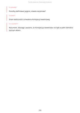 Co potrafię?
Potrafię zdefiniować pojęcie „nowela sierpniowa”.
Co wiem?
Znam okoliczności uchwalenia Konstytucji kwietniowej.
Co rozumiem?
Rozumiem, dlaczego uważano, że Konstytucja kwietniowa nie była w pełni demokra-
tycznym aktem.
Nowela sierpniowa i konstytucja kwietniowa
320
 