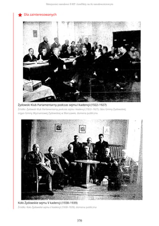 Dla zainteresowanych
Żydowski Klub Parlamentarny podczas sejmu I kadencji (1922–1927)
Źródło: Żydowski Klub Parlamentarny podczas sejmu I kadencji (1922–1927), Głos Gminy Żydowskiej:
organ Gminy Wyznaniowej Żydowskiej w Warszawie, domena publiczna
Koło Żydowskie sejmu V kadencji (1938–1939)
Źródło: Koło Żydowskie sejmu V kadencji (1938–1939), domena publiczna
Mniejszości narodowe II RP i konflikty na tle narodowościowym
370
 