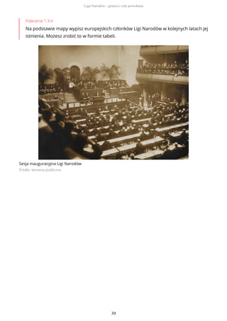 Polecenie 1.3.4
Na podstawie mapy wypisz europejskich członków Ligi Narodów w kolejnych latach jej
istnienia. Możesz zrobić to w formie tabeli.
Sesja inauguracyjna Ligi Narodów
Źródło: domena publiczna
Liga Narodów - geneza i cele powołania
39
 