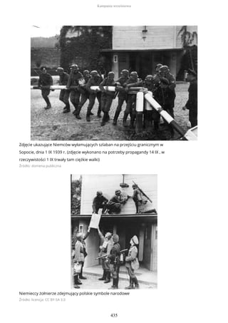 Zdjęcie ukazujące Niemców wyłamujących szlaban na przejściu granicznym w
Sopocie, dnia 1 IX 1939 r. (zdjęcie wykonano na potrzeby propagandy 14 IX , w
rzeczywistości 1 IX trwały tam ciężkie walki)
Źródło: domena publiczna
Niemieccy żołnierze zdejmujący polskie symbole narodowe
Źródło: licencja: CC BY-SA 3.0
Kampania wrześniowa
435
 