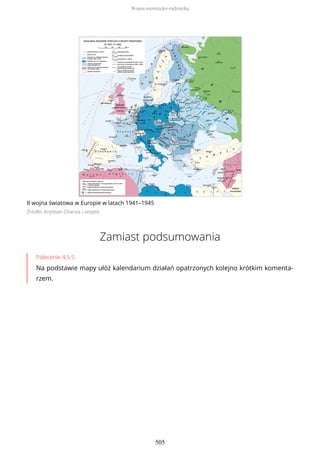 II wojna światowa w Europie w latach 1941–1945
Źródło: Krystian Chariza i zespół,
Zamiast podsumowania
Polecenie 4.5.5
Na podstawie mapy ułóż kalendarium działań opatrzonych kolejno krótkim komenta-
rzem.
Wojna niemiecko-radziecka
505
 