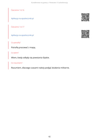 Ćwiczenie 1.6.16
Aplikacja na epodreczniki.pl
Ćwiczenie 1.6.17
Aplikacja na epodreczniki.pl
Co potrafię?
Potrafię pracować z mapą.
Co wiem?
Wiem, kiedy odbyły się powstania śląskie.
Co rozumiem?
Rozumiem, dlaczego czasami należy podjąć działania militarne.
Kształtowanie się granicy z Niemcami i Czechosłowacją
92
 