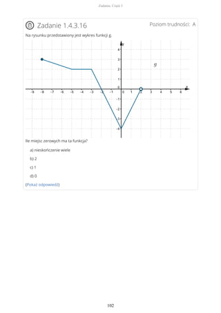 Poziom trudności: AZadanie 1.4.3.16
Na rysunku przedstawiony jest wykres funkcji g.
Ile miejsc zerowych ma ta funkcja?
a) nieskończenie wiele
b) 2
c) 1
d) 0
(Pokaż odpowiedź)
Zadania. Część I
102
 