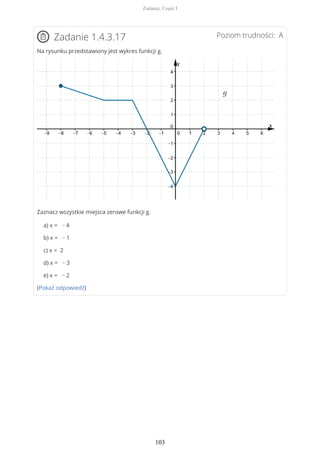 Poziom trudności: AZadanie 1.4.3.17
Na rysunku przedstawiony jest wykres funkcji g.
Zaznacz wszystkie miejsca zerowe funkcji g.
a) x = − 4
b) x = − 1
c) x = 2
d) x = − 3
e) x = − 2
(Pokaż odpowiedź)
Zadania. Część I
103
 