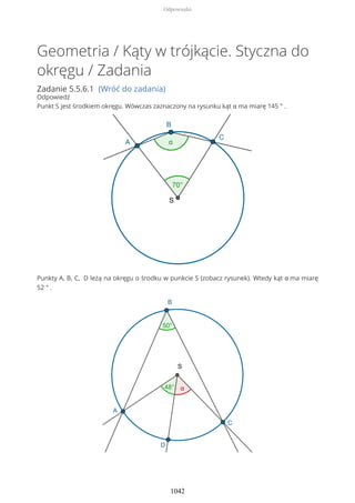 Geometria / Kąty w trójkącie. Styczna do
okręgu / Zadania
Zadanie 5.5.6.1 (Wróć do zadania)
Odpowiedź
Punkt S jest środkiem okręgu. Wówczas zaznaczony na rysunku kąt α ma miarę 145 ° .
Punkty A, B, C, D leżą na okręgu o środku w punkcie S (zobacz rysunek). Wtedy kąt α ma miarę
52 ° .
Odpowiedzi
1042
 
