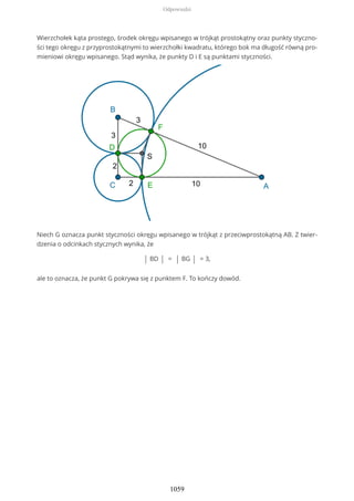 Wierzchołek kąta prostego, środek okręgu wpisanego w trójkąt prostokątny oraz punkty styczno-
ści tego okręgu z przyprostokątnymi to wierzchołki kwadratu, którego bok ma długość równą pro-
mieniowi okręgu wpisanego. Stąd wynika, że punkty D i E są punktami styczności.
Niech G oznacza punkt styczności okręgu wpisanego w trójkąt z przeciwprostokątną AB. Z twier-
dzenia o odcinkach stycznych wynika, że
| BD | = | BG | = 3,
ale to oznacza, że punkt G pokrywa się z punktem F. To kończy dowód.
Odpowiedzi
1059
 
