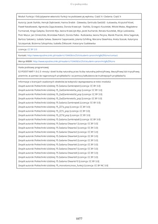 Moduł: Funkcja / Odczytywanie własności funkcji na podstawie jej wykresu. Część II / Zadania. Część II
Autorzy: Jacek Stańdo, Henryk Dąbrowski, Hanna Drabik - Zalewska, Gertruda Gwóźdź - Łukawska, Krzysztof Kisiel,
Paweł Kwiatkowski, Agnieszka Zajączkowska, Dorota Krawczyk - Stańdo, Grzegorz Kusztelak, Witold Walas, Magdalena
Furmaniak, Kinga Gałązka, Dominik Kłys, Iwona Krawczyk-Kłys, Jacek Kucharski, Renata Kusztelak, Alicja Laskowska,
Piotr Mazur, Jan Omieciński, Bronisław Pabich, Dorota Palka - Rutkowska, Iwona Pecyna, Marek Pisarski, Alina Saganiak,
Bartosz Sakowicz, Izabela Sakwa, Sławomir Sapanowski, Jolanta Schilling, Marzena Sławińska, Aneta Stasiak, Katarzyna
Szczepaniak, Bożenna Szkopińska, Izabella Żółtaszek i Katarzyna Szablewska
Licencja: CC BY 3.0
Kontakt: http://www.epodreczniki.pl/reader/c/104436/v/25/t/student-canon/m/iglkZEKznx/contact
Wersja WWW: http://www.epodreczniki.pl/reader/c/104436/v/25/t/student-canon/m/iglkZEKznx
Hasła podstawy programowej:
E2-PODST-MAT-1.0-2.3: mnoży i dzieli liczbę naturalną przez liczbę naturalną jednocyfrową, dwucyfrową lub trzycyfrową
pisemnie, w pamięci (w najprostszych przykładach) i za pomocą kalkulatora (w trudniejszych przykładach);
Informacje o licencjach osadzonych obiektów (w kolejności występowania w treści modułu):
Zespół autorski Politechniki Łódzkiej: f5 Zadania Zamknięte4 [Licencja: CC BY 3.0]
Zespół autorski Politechniki Łódzkiej: f5_ZadZamkniete5a_pop [Licencja: CC BY 3.0]
Zespół autorski Politechniki Łódzkiej: f5_ZadZamkniete5d_pop [Licencja: CC BY 3.0]
Zespół autorski Politechniki Łódzkiej: f5_ZadZamkniete5c_pop [Licencja: CC BY 3.0]
Zespół autorski Politechniki Łódzkiej: f5 Zadania Zamknięte6 [Licencja: CC BY 3.0]
Zespół autorski Politechniki Łódzkiej: f5_ZZ7a_pop [Licencja: CC BY 3.0]
Zespół autorski Politechniki Łódzkiej: f5_ZZ7c_pop [Licencja: CC BY 3.0]
Zespół autorski Politechniki Łódzkiej: f5_ZZ7d_pop [Licencja: CC BY 3.0]
Zespół autorski Politechniki Łódzkiej: f5 Zadania Zamknięte8 [Licencja: CC BY 3.0]
Zespół autorski Politechniki Łódzkiej: f5 Zadania Otwarte1 [Licencja: CC BY 3.0]
Zespół autorski Politechniki Łódzkiej: f5 Zadania Otwarte2 [Licencja: CC BY 3.0]
Zespół autorski Politechniki Łódzkiej: f5 Zadanie Otwarte3 [Licencja: CC BY 3.0]
Zespół autorski Politechniki Łódzkiej: f5 Zadanie Otwarte4 [Licencja: CC BY 3.0]
Zespół autorski Politechniki Łódzkiej: f5 Zadanie Otwarte5 [Licencja: CC BY 3.0]
Zespół autorski Politechniki Łódzkiej: f5 Zadania Otwarte6 [Licencja: CC BY 3.0]
Zespół autorski Politechniki Łódzkiej: f5 Zadania Otwarte7 [Licencja: CC BY 3.0]
Zespół autorski Politechniki Łódzkiej: f5 Zadania Otwarte8 [Licencja: CC BY 3.0]
Zespół autorski Politechniki Łódzkiej: f5 Zadania Otwarte9 [Licencja: CC BY 3.0]
Zespół autorski Politechniki Łódzkiej: f5 Zadania Otwarte10 [Licencja: CC BY 3.0]
Zespół autorski Politechniki Łódzkiej: f5_monotonicznosc_funkcji [Licencja: CC BY NC 3.0]
O e-podręczniku
1077
 