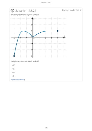 Poziom trudności: AZadanie 1.4.3.22
Rysunek przedstawia wykres funkcji f.
Podaj liczbę miejsc zerowych funkcji f.
a) 1
b) 2
c) 3
d) 4
(Pokaż odpowiedź)
Zadania. Część I
108
 