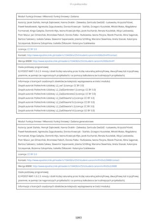 Moduł: Funkcja liniowa / Własności funkcji liniowej / Zadania
Autorzy: Jacek Stańdo, Henryk Dąbrowski, Hanna Drabik - Zalewska, Gertruda Gwóźdź - Łukawska, Krzysztof Kisiel,
Paweł Kwiatkowski, Agnieszka Zajączkowska, Dorota Krawczyk - Stańdo, Grzegorz Kusztelak, Witold Walas, Magdalena
Furmaniak, Kinga Gałązka, Dominik Kłys, Iwona Krawczyk-Kłys, Jacek Kucharski, Renata Kusztelak, Alicja Laskowska,
Piotr Mazur, Jan Omieciński, Bronisław Pabich, Dorota Palka - Rutkowska, Iwona Pecyna, Marek Pisarski, Alina Saganiak,
Bartosz Sakowicz, Izabela Sakwa, Sławomir Sapanowski, Jolanta Schilling, Marzena Sławińska, Aneta Stasiak, Katarzyna
Szczepaniak, Bożenna Szkopińska, Izabella Żółtaszek i Katarzyna Szablewska
Licencja: CC BY 3.0
Kontakt: http://www.epodreczniki.pl/reader/c/104436/v/25/t/student-canon/m/i0XbzDniFf/contact
Wersja WWW: http://www.epodreczniki.pl/reader/c/104436/v/25/t/student-canon/m/i0XbzDniFf
Hasła podstawy programowej:
E2-PODST-MAT-1.0-2.3: mnoży i dzieli liczbę naturalną przez liczbę naturalną jednocyfrową, dwucyfrową lub trzycyfrową
pisemnie, w pamięci (w najprostszych przykładach) i za pomocą kalkulatora (w trudniejszych przykładach);
Informacje o licencjach osadzonych obiektów (w kolejności występowania w treści modułu):
Zespół autorski Politechniki Łódzkiej: L2_cw1 [Licencja: CC BY 3.0]
Zespół autorski Politechniki Łódzkiej: L2_ZadZamkniete1 [Licencja: CC BY 3.0]
Zespół autorski Politechniki Łódzkiej: L2_ZadZamkniete2 [Licencja: CC BY 3.0]
Zespół autorski Politechniki Łódzkiej: L2_ZadOtwarte1a [Licencja: CC BY 3.0]
Zespół autorski Politechniki Łódzkiej: L2_ZadOtwarte1b [Licencja: CC BY 3.0]
Zespół autorski Politechniki Łódzkiej: L2_ZadOtwarte1c [Licencja: CC BY 3.0]
Zespół autorski Politechniki Łódzkiej: L2_ZadOtwarte1d [Licencja: CC BY 3.0]
Moduł: Funkcja liniowa / Własności funkcji liniowej / Zadania generatorowe
Autorzy: Jacek Stańdo, Henryk Dąbrowski, Hanna Drabik - Zalewska, Gertruda Gwóźdź - Łukawska, Krzysztof Kisiel,
Paweł Kwiatkowski, Agnieszka Zajączkowska, Dorota Krawczyk - Stańdo, Grzegorz Kusztelak, Witold Walas, Magdalena
Furmaniak, Kinga Gałązka, Dominik Kłys, Iwona Krawczyk-Kłys, Jacek Kucharski, Renata Kusztelak, Alicja Laskowska,
Piotr Mazur, Jan Omieciński, Bronisław Pabich, Dorota Palka - Rutkowska, Iwona Pecyna, Marek Pisarski, Alina Saganiak,
Bartosz Sakowicz, Izabela Sakwa, Sławomir Sapanowski, Jolanta Schilling, Marzena Sławińska, Aneta Stasiak, Katarzyna
Szczepaniak, Bożenna Szkopińska, Izabella Żółtaszek i Katarzyna Szablewska
Licencja: CC BY 3.0
Kontakt: http://www.epodreczniki.pl/reader/c/104436/v/25/t/student-canon/m/ifmDv2cNM8/contact
Wersja WWW: http://www.epodreczniki.pl/reader/c/104436/v/25/t/student-canon/m/ifmDv2cNM8
Hasła podstawy programowej:
E2-PODST-MAT-1.0-2.3: mnoży i dzieli liczbę naturalną przez liczbę naturalną jednocyfrową, dwucyfrową lub trzycyfrową
pisemnie, w pamięci (w najprostszych przykładach) i za pomocą kalkulatora (w trudniejszych przykładach);
Informacje o licencjach osadzonych obiektów (w kolejności występowania w treści modułu):
O e-podręczniku
1093
 