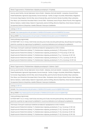 Moduł: Trygonometria / Podobieństwo trójkątów prostokątnych / Przykłady
Autorzy: Jacek Stańdo, Henryk Dąbrowski, Hanna Drabik - Zalewska, Gertruda Gwóźdź - Łukawska, Krzysztof Kisiel,
Paweł Kwiatkowski, Agnieszka Zajączkowska, Dorota Krawczyk - Stańdo, Grzegorz Kusztelak, Witold Walas, Magdalena
Furmaniak, Kinga Gałązka, Dominik Kłys, Iwona Krawczyk-Kłys, Jacek Kucharski, Renata Kusztelak, Alicja Laskowska,
Piotr Mazur, Jan Omieciński, Bronisław Pabich, Dorota Palka - Rutkowska, Iwona Pecyna, Marek Pisarski, Alina Saganiak,
Bartosz Sakowicz, Izabela Sakwa, Sławomir Sapanowski, Jolanta Schilling, Marzena Sławińska, Aneta Stasiak, Katarzyna
Szczepaniak, Bożenna Szkopińska, Izabella Żółtaszek i Katarzyna Szablewska
Licencja: CC BY 3.0
Kontakt: http://www.epodreczniki.pl/reader/c/104436/v/25/t/student-canon/m/i9VM97Ks75/contact
Wersja WWW: http://www.epodreczniki.pl/reader/c/104436/v/25/t/student-canon/m/i9VM97Ks75
Hasła podstawy programowej:
E2-PODST-MAT-1.0-2.3: mnoży i dzieli liczbę naturalną przez liczbę naturalną jednocyfrową, dwucyfrową lub trzycyfrową
pisemnie, w pamięci (w najprostszych przykładach) i za pomocą kalkulatora (w trudniejszych przykładach);
Informacje o licencjach osadzonych obiektów (w kolejności występowania w treści modułu):
Zespół autorski Politechniki Łódzkiej: T1_Podobienstwo trojkatow_prostkatnych_T1-P8 [Licencja: CC BY 3.0]
Zespół autorski Politechniki Łódzkiej: T1_Podobienstwo trojkatow_prostkatnych_T1-P-9 [Licencja: CC BY 3.0]
Zespół autorski Politechniki Łódzkiej: T1_Podobienstwo trojkatow_prostkatnych_T1-p_11 [Licencja: CC BY 3.0]
Zespół autorski Politechniki Łódzkiej: T1_Podobienstwo trojkatow_prostkatnych_T1_P12_1 [Licencja: CC BY 3.0]
Zespół autorski Politechniki Łódzkiej: T1_Podobienstwo trojkatow_prostkatnych_T1_P12_2 [Licencja: CC BY 3.0]
Moduł: Trygonometria / Podobieństwo trójkątów prostokątnych / Zadania. Część I
Autorzy: Jacek Stańdo, Henryk Dąbrowski, Hanna Drabik - Zalewska, Gertruda Gwóźdź - Łukawska, Krzysztof Kisiel,
Paweł Kwiatkowski, Agnieszka Zajączkowska, Dorota Krawczyk - Stańdo, Grzegorz Kusztelak, Witold Walas, Magdalena
Furmaniak, Kinga Gałązka, Dominik Kłys, Iwona Krawczyk-Kłys, Jacek Kucharski, Renata Kusztelak, Alicja Laskowska,
Piotr Mazur, Jan Omieciński, Bronisław Pabich, Dorota Palka - Rutkowska, Iwona Pecyna, Marek Pisarski, Alina Saganiak,
Bartosz Sakowicz, Izabela Sakwa, Sławomir Sapanowski, Jolanta Schilling, Marzena Sławińska, Aneta Stasiak, Katarzyna
Szczepaniak, Bożenna Szkopińska, Izabella Żółtaszek i Katarzyna Szablewska
Licencja: CC BY 3.0
Kontakt: http://www.epodreczniki.pl/reader/c/104436/v/25/t/student-canon/m/iQJNKh7EjN/contact
Wersja WWW: http://www.epodreczniki.pl/reader/c/104436/v/25/t/student-canon/m/iQJNKh7EjN
Hasła podstawy programowej:
E2-PODST-MAT-1.0-2.3: mnoży i dzieli liczbę naturalną przez liczbę naturalną jednocyfrową, dwucyfrową lub trzycyfrową
pisemnie, w pamięci (w najprostszych przykładach) i za pomocą kalkulatora (w trudniejszych przykładach);
Informacje o licencjach osadzonych obiektów (w kolejności występowania w treści modułu):
Zespół autorski Politechniki Łódzkiej: T1_Podobienstwo trojkatow_prostkatnych_T1-cw_1 [Licencja: CC BY 3.0]
Zespół autorski Politechniki Łódzkiej: T1_Podobienstwo trojkatow_prostkatnych_T1-ZZ_1 [Licencja: CC BY 3.0]
Zespół autorski Politechniki Łódzkiej: T1_Podobienstwo trojkatow_prostkatnych_T1-ZZ_2 [Licencja: CC BY 3.0]
Zespół autorski Politechniki Łódzkiej: T1_Podobienstwo trojkatow_prostkatnych_T1-ZZ_3 [Licencja: CC BY 3.0]
O e-podręczniku
1102
 