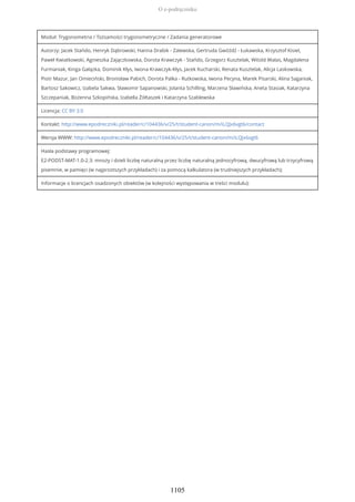 Moduł: Trygonometria / Tożsamości trygonometryczne / Zadania generatorowe
Autorzy: Jacek Stańdo, Henryk Dąbrowski, Hanna Drabik - Zalewska, Gertruda Gwóźdź - Łukawska, Krzysztof Kisiel,
Paweł Kwiatkowski, Agnieszka Zajączkowska, Dorota Krawczyk - Stańdo, Grzegorz Kusztelak, Witold Walas, Magdalena
Furmaniak, Kinga Gałązka, Dominik Kłys, Iwona Krawczyk-Kłys, Jacek Kucharski, Renata Kusztelak, Alicja Laskowska,
Piotr Mazur, Jan Omieciński, Bronisław Pabich, Dorota Palka - Rutkowska, Iwona Pecyna, Marek Pisarski, Alina Saganiak,
Bartosz Sakowicz, Izabela Sakwa, Sławomir Sapanowski, Jolanta Schilling, Marzena Sławińska, Aneta Stasiak, Katarzyna
Szczepaniak, Bożenna Szkopińska, Izabella Żółtaszek i Katarzyna Szablewska
Licencja: CC BY 3.0
Kontakt: http://www.epodreczniki.pl/reader/c/104436/v/25/t/student-canon/m/iLQJx6vgt6/contact
Wersja WWW: http://www.epodreczniki.pl/reader/c/104436/v/25/t/student-canon/m/iLQJx6vgt6
Hasła podstawy programowej:
E2-PODST-MAT-1.0-2.3: mnoży i dzieli liczbę naturalną przez liczbę naturalną jednocyfrową, dwucyfrową lub trzycyfrową
pisemnie, w pamięci (w najprostszych przykładach) i za pomocą kalkulatora (w trudniejszych przykładach);
Informacje o licencjach osadzonych obiektów (w kolejności występowania w treści modułu):
O e-podręczniku
1105
 