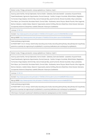Moduł: Liczby / Potęgi, pierwiastki, notacja wykładnicza / Zadania. Część I
Autorzy: Jacek Stańdo, Henryk Dąbrowski, Hanna Drabik - Zalewska, Gertruda Gwóźdź - Łukawska, Krzysztof Kisiel,
Paweł Kwiatkowski, Agnieszka Zajączkowska, Dorota Krawczyk - Stańdo, Grzegorz Kusztelak, Witold Walas, Magdalena
Furmaniak, Kinga Gałązka, Dominik Kłys, Iwona Krawczyk-Kłys, Jacek Kucharski, Renata Kusztelak, Alicja Laskowska,
Piotr Mazur, Jan Omieciński, Bronisław Pabich, Dorota Palka - Rutkowska, Iwona Pecyna, Marek Pisarski, Alina Saganiak,
Bartosz Sakowicz, Izabela Sakwa, Sławomir Sapanowski, Jolanta Schilling, Marzena Sławińska, Aneta Stasiak, Katarzyna
Szczepaniak, Bożenna Szkopińska, Izabella Żółtaszek i Katarzyna Szablewska
Licencja: CC BY 3.0
Kontakt: http://www.epodreczniki.pl/reader/c/104436/v/25/t/student-canon/m/i09oPkWcMs/contact
Wersja WWW: http://www.epodreczniki.pl/reader/c/104436/v/25/t/student-canon/m/i09oPkWcMs
Hasła podstawy programowej:
E2-PODST-MAT-1.0-2.3: mnoży i dzieli liczbę naturalną przez liczbę naturalną jednocyfrową, dwucyfrową lub trzycyfrową
pisemnie, w pamięci (w najprostszych przykładach) i za pomocą kalkulatora (w trudniejszych przykładach);
Moduł: Liczby / Potęgi, pierwiastki, notacja wykładnicza / Zadania. Część II
Autorzy: Jacek Stańdo, Henryk Dąbrowski, Hanna Drabik - Zalewska, Gertruda Gwóźdź - Łukawska, Krzysztof Kisiel,
Paweł Kwiatkowski, Agnieszka Zajączkowska, Dorota Krawczyk - Stańdo, Grzegorz Kusztelak, Witold Walas, Magdalena
Furmaniak, Kinga Gałązka, Dominik Kłys, Iwona Krawczyk-Kłys, Jacek Kucharski, Renata Kusztelak, Alicja Laskowska,
Piotr Mazur, Jan Omieciński, Bronisław Pabich, Dorota Palka - Rutkowska, Iwona Pecyna, Marek Pisarski, Alina Saganiak,
Bartosz Sakowicz, Izabela Sakwa, Sławomir Sapanowski, Jolanta Schilling, Marzena Sławińska, Aneta Stasiak, Katarzyna
Szczepaniak, Bożenna Szkopińska, Izabella Żółtaszek i Katarzyna Szablewska
Licencja: CC BY 3.0
Kontakt: http://www.epodreczniki.pl/reader/c/104436/v/25/t/student-canon/m/iwMAZ8Y2HQ/contact
Wersja WWW: http://www.epodreczniki.pl/reader/c/104436/v/25/t/student-canon/m/iwMAZ8Y2HQ
Hasła podstawy programowej:
E2-PODST-MAT-1.0-2.3: mnoży i dzieli liczbę naturalną przez liczbę naturalną jednocyfrową, dwucyfrową lub trzycyfrową
pisemnie, w pamięci (w najprostszych przykładach) i za pomocą kalkulatora (w trudniejszych przykładach);
Informacje o licencjach osadzonych obiektów (w kolejności występowania w treści modułu):
O e-podręczniku
1114
 