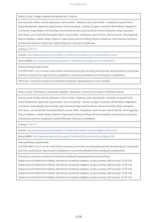 Moduł: Liczby / Potęga o wykładniku wymiernym / Zadania
Autorzy: Jacek Stańdo, Henryk Dąbrowski, Hanna Drabik - Zalewska, Gertruda Gwóźdź - Łukawska, Krzysztof Kisiel,
Paweł Kwiatkowski, Agnieszka Zajączkowska, Dorota Krawczyk - Stańdo, Grzegorz Kusztelak, Witold Walas, Magdalena
Furmaniak, Kinga Gałązka, Dominik Kłys, Iwona Krawczyk-Kłys, Jacek Kucharski, Renata Kusztelak, Alicja Laskowska,
Piotr Mazur, Jan Omieciński, Bronisław Pabich, Dorota Palka - Rutkowska, Iwona Pecyna, Marek Pisarski, Alina Saganiak,
Bartosz Sakowicz, Izabela Sakwa, Sławomir Sapanowski, Jolanta Schilling, Marzena Sławińska, Aneta Stasiak, Katarzyna
Szczepaniak, Bożenna Szkopińska, Izabella Żółtaszek i Katarzyna Szablewska
Licencja: CC BY 3.0
Kontakt: http://www.epodreczniki.pl/reader/c/104436/v/25/t/student-canon/m/ilUEeWkfvv/contact
Wersja WWW: http://www.epodreczniki.pl/reader/c/104436/v/25/t/student-canon/m/ilUEeWkfvv
Hasła podstawy programowej:
E2-PODST-MAT-1.0-2.3: mnoży i dzieli liczbę naturalną przez liczbę naturalną jednocyfrową, dwucyfrową lub trzycyfrową
pisemnie, w pamięci (w najprostszych przykładach) i za pomocą kalkulatora (w trudniejszych przykładach);
Informacje o licencjach osadzonych obiektów (w kolejności występowania w treści modułu):
Moduł: Liczby / Nierówności, przedziały, odległość / Równania i nierówności liczbowe. Przedziały liczbowe
Autorzy: Jacek Stańdo, Henryk Dąbrowski, Hanna Drabik - Zalewska, Gertruda Gwóźdź - Łukawska, Krzysztof Kisiel,
Paweł Kwiatkowski, Agnieszka Zajączkowska, Dorota Krawczyk - Stańdo, Grzegorz Kusztelak, Witold Walas, Magdalena
Furmaniak, Kinga Gałązka, Dominik Kłys, Iwona Krawczyk-Kłys, Jacek Kucharski, Renata Kusztelak, Alicja Laskowska,
Piotr Mazur, Jan Omieciński, Bronisław Pabich, Dorota Palka - Rutkowska, Iwona Pecyna, Marek Pisarski, Alina Saganiak,
Bartosz Sakowicz, Izabela Sakwa, Sławomir Sapanowski, Jolanta Schilling, Marzena Sławińska, Aneta Stasiak, Katarzyna
Szczepaniak, Bożenna Szkopińska, Izabella Żółtaszek i Katarzyna Szablewska
Licencja: CC BY 3.0
Kontakt: http://www.epodreczniki.pl/reader/c/104436/v/25/t/student-canon/m/ijfg65U76S/contact
Wersja WWW: http://www.epodreczniki.pl/reader/c/104436/v/25/t/student-canon/m/ijfg65U76S
Hasła podstawy programowej:
E2-PODST-MAT-1.0-2.3: mnoży i dzieli liczbę naturalną przez liczbę naturalną jednocyfrową, dwucyfrową lub trzycyfrową
pisemnie, w pamięci (w najprostszych przykładach) i za pomocą kalkulatora (w trudniejszych przykładach);
Informacje o licencjach osadzonych obiektów (w kolejności występowania w treści modułu):
Zespół autorski Politechniki Łódzkiej: Nierownosci przedzialy odleglosc_atrapa_animacji_289 [Licencja: CC BY 3.0]
Zespół autorski Politechniki Łódzkiej: Nierownosci przedzialy odleglosc_atrapa_animacji_288 [Licencja: CC BY 3.0]
Zespół autorski Politechniki Łódzkiej: Nierownosci przedzialy odleglosc_atrapa_animacji_290 [Licencja: CC BY 3.0]
Zespół autorski Politechniki Łódzkiej: Nierownosci przedzialy odleglosc_atrapa_animacji_290 [Licencja: CC BY 3.0]
Zespół autorski Politechniki Łódzkiej: Nierownosci przedzialy odleglosc_atrapa_animacji_292 [Licencja: CC BY 3.0]
O e-podręczniku
1118
 