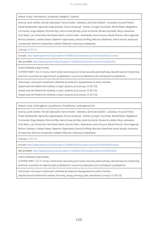 Moduł: Liczby / Nierówności, przedziały, odległość / Zadania
Autorzy: Jacek Stańdo, Henryk Dąbrowski, Hanna Drabik - Zalewska, Gertruda Gwóźdź - Łukawska, Krzysztof Kisiel,
Paweł Kwiatkowski, Agnieszka Zajączkowska, Dorota Krawczyk - Stańdo, Grzegorz Kusztelak, Witold Walas, Magdalena
Furmaniak, Kinga Gałązka, Dominik Kłys, Iwona Krawczyk-Kłys, Jacek Kucharski, Renata Kusztelak, Alicja Laskowska,
Piotr Mazur, Jan Omieciński, Bronisław Pabich, Dorota Palka - Rutkowska, Iwona Pecyna, Marek Pisarski, Alina Saganiak,
Bartosz Sakowicz, Izabela Sakwa, Sławomir Sapanowski, Jolanta Schilling, Marzena Sławińska, Aneta Stasiak, Katarzyna
Szczepaniak, Bożenna Szkopińska, Izabella Żółtaszek i Katarzyna Szablewska
Licencja: CC BY 3.0
Kontakt: http://www.epodreczniki.pl/reader/c/104436/v/25/t/student-canon/m/iv5QSfsCk2/contact
Wersja WWW: http://www.epodreczniki.pl/reader/c/104436/v/25/t/student-canon/m/iv5QSfsCk2
Hasła podstawy programowej:
E2-PODST-MAT-1.0-2.3: mnoży i dzieli liczbę naturalną przez liczbę naturalną jednocyfrową, dwucyfrową lub trzycyfrową
pisemnie, w pamięci (w najprostszych przykładach) i za pomocą kalkulatora (w trudniejszych przykładach);
Informacje o licencjach osadzonych obiektów (w kolejności występowania w treści modułu):
Zespół autorski Politechniki Łódzkiej: Liczby7_Zadanie_6a [Licencja: CC BY 3.0]
Zespół autorski Politechniki Łódzkiej: Liczby7_Zadanie_6c [Licencja: CC BY 3.0]
Zespół autorski Politechniki Łódzkiej: Liczby7_Zadanie_6d [Licencja: CC BY 3.0]
Moduł: Liczby / Zaokrąglenia i przybliżenia / Przybliżenia i zaokrąglenia liczb
Autorzy: Jacek Stańdo, Henryk Dąbrowski, Hanna Drabik - Zalewska, Gertruda Gwóźdź - Łukawska, Krzysztof Kisiel,
Paweł Kwiatkowski, Agnieszka Zajączkowska, Dorota Krawczyk - Stańdo, Grzegorz Kusztelak, Witold Walas, Magdalena
Furmaniak, Kinga Gałązka, Dominik Kłys, Iwona Krawczyk-Kłys, Jacek Kucharski, Renata Kusztelak, Alicja Laskowska,
Piotr Mazur, Jan Omieciński, Bronisław Pabich, Dorota Palka - Rutkowska, Iwona Pecyna, Marek Pisarski, Alina Saganiak,
Bartosz Sakowicz, Izabela Sakwa, Sławomir Sapanowski, Jolanta Schilling, Marzena Sławińska, Aneta Stasiak, Katarzyna
Szczepaniak, Bożenna Szkopińska, Izabella Żółtaszek i Katarzyna Szablewska
Licencja: CC BY 3.0
Kontakt: http://www.epodreczniki.pl/reader/c/104436/v/25/t/student-canon/m/iuT6SvOx9A/contact
Wersja WWW: http://www.epodreczniki.pl/reader/c/104436/v/25/t/student-canon/m/iuT6SvOx9A
Hasła podstawy programowej:
E2-PODST-MAT-1.0-2.3: mnoży i dzieli liczbę naturalną przez liczbę naturalną jednocyfrową, dwucyfrową lub trzycyfrową
pisemnie, w pamięci (w najprostszych przykładach) i za pomocą kalkulatora (w trudniejszych przykładach);
Informacje o licencjach osadzonych obiektów (w kolejności występowania w treści modułu):
Zespół autorski Politechniki Łódzkiej: Procenty_atrapa_animacja_blok_mieszkalny [Licencja: CC BY 3.0]
O e-podręczniku
1121
 