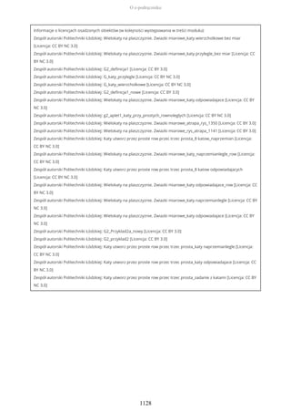 Informacje o licencjach osadzonych obiektów (w kolejności występowania w treści modułu):
Zespół autorski Politechniki Łódzkiej: Wielokaty na plaszczyznie. Zwiazki miarowe_katy wierzcholkowe bez miar
[Licencja: CC BY NC 3.0]
Zespół autorski Politechniki Łódzkiej: Wielokaty na plaszczyznie. Zwiazki miarowe_katy przylegle_bez miar [Licencja: CC
BY NC 3.0]
Zespół autorski Politechniki Łódzkiej: G2_definicja1 [Licencja: CC BY 3.0]
Zespół autorski Politechniki Łódzkiej: G_katy_przylegle [Licencja: CC BY NC 3.0]
Zespół autorski Politechniki Łódzkiej: G_katy_wierzcholkowe [Licencja: CC BY NC 3.0]
Zespół autorski Politechniki Łódzkiej: G2_definicja1_nowe [Licencja: CC BY 3.0]
Zespół autorski Politechniki Łódzkiej: Wielokaty na plaszczyznie. Zwiazki miarowe_katy odpowiadajace [Licencja: CC BY
NC 3.0]
Zespół autorski Politechniki Łódzkiej: g2_aplet1_katy_przy_prostych_rownoleglych [Licencja: CC BY NC 3.0]
Zespół autorski Politechniki Łódzkiej: Wielokaty na plaszczyznie. Zwiazki miarowe_atrapa_rys_1350 [Licencja: CC BY 3.0]
Zespół autorski Politechniki Łódzkiej: Wielokaty na plaszczyznie. Zwiazki miarowe_rys_atrapa_1141 [Licencja: CC BY 3.0]
Zespół autorski Politechniki Łódzkiej: Katy utworz przez proste row przec trzec prosta_8 katow_naprzemian [Licencja:
CC BY NC 3.0]
Zespół autorski Politechniki Łódzkiej: Wielokaty na plaszczyznie. Zwiazki miarowe_katy_naprzemianlegle_row [Licencja:
CC BY NC 3.0]
Zespół autorski Politechniki Łódzkiej: Katy utworz przez proste row przec trzec prosta_8 katow odpowiadajacych
[Licencja: CC BY NC 3.0]
Zespół autorski Politechniki Łódzkiej: Wielokaty na plaszczyznie. Zwiazki miarowe_katy odpowiadajace_row [Licencja: CC
BY NC 3.0]
Zespół autorski Politechniki Łódzkiej: Wielokaty na plaszczyznie. Zwiazki miarowe_katy naprzemianlegle [Licencja: CC BY
NC 3.0]
Zespół autorski Politechniki Łódzkiej: Wielokaty na plaszczyznie. Zwiazki miarowe_katy odpowiadajace [Licencja: CC BY
NC 3.0]
Zespół autorski Politechniki Łódzkiej: G2_Przyklad2a_nowy [Licencja: CC BY 3.0]
Zespół autorski Politechniki Łódzkiej: G2_przyklad2 [Licencja: CC BY 3.0]
Zespół autorski Politechniki Łódzkiej: Katy utworz przez proste row przec trzec prosta_katy naprzemianlegle [Licencja:
CC BY NC 3.0]
Zespół autorski Politechniki Łódzkiej: Katy utworz przez proste row przec trzec prosta_katy odpowiadajace [Licencja: CC
BY NC 3.0]
Zespół autorski Politechniki Łódzkiej: Katy utworz przez proste row przec trzec prosta_zadanie z katami [Licencja: CC BY
NC 3.0]
O e-podręczniku
1128
 