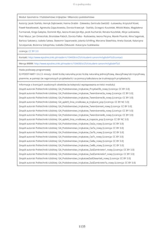 Moduł: Geometria / Podobieństwo trójkątów / Własności podobieństwa
Autorzy: Jacek Stańdo, Henryk Dąbrowski, Hanna Drabik - Zalewska, Gertruda Gwóźdź - Łukawska, Krzysztof Kisiel,
Paweł Kwiatkowski, Agnieszka Zajączkowska, Dorota Krawczyk - Stańdo, Grzegorz Kusztelak, Witold Walas, Magdalena
Furmaniak, Kinga Gałązka, Dominik Kłys, Iwona Krawczyk-Kłys, Jacek Kucharski, Renata Kusztelak, Alicja Laskowska,
Piotr Mazur, Jan Omieciński, Bronisław Pabich, Dorota Palka - Rutkowska, Iwona Pecyna, Marek Pisarski, Alina Saganiak,
Bartosz Sakowicz, Izabela Sakwa, Sławomir Sapanowski, Jolanta Schilling, Marzena Sławińska, Aneta Stasiak, Katarzyna
Szczepaniak, Bożenna Szkopińska, Izabella Żółtaszek i Katarzyna Szablewska
Licencja: CC BY 3.0
Kontakt: http://www.epodreczniki.pl/reader/c/104436/v/25/t/student-canon/m/iyj6xbHTa3/contact
Wersja WWW: http://www.epodreczniki.pl/reader/c/104436/v/25/t/student-canon/m/iyj6xbHTa3
Hasła podstawy programowej:
E2-PODST-MAT-1.0-2.3: mnoży i dzieli liczbę naturalną przez liczbę naturalną jednocyfrową, dwucyfrową lub trzycyfrową
pisemnie, w pamięci (w najprostszych przykładach) i za pomocą kalkulatora (w trudniejszych przykładach);
Informacje o licencjach osadzonych obiektów (w kolejności występowania w treści modułu):
Zespół autorski Politechniki Łódzkiej: G4_Podobienstwo_trojkatow_Przyklad3b_nowy [Licencja: CC BY 3.0]
Zespół autorski Politechniki Łódzkiej: G4_Podobienstwo_trojkatow_Twierdzenie3a_nowy [Licencja: CC BY 3.0]
Zespół autorski Politechniki Łódzkiej: G4_Podobienstwo_trojkatow_Twierdzenie3b_nowy [Licencja: CC BY 3.0]
Zespół autorski Politechniki Łódzkiej: G4_aplet5_linia_srodkowa_w_trojkacie_pop [Licencja: CC BY NC 3.0]
Zespół autorski Politechniki Łódzkiej: G4_Podobienstwo_trojkatow_Twierdzenie4_nowy [Licencja: CC BY 3.0]
Zespół autorski Politechniki Łódzkiej: G4_Podobienstwo_trojkatow_Twierdzenie4a_nowy [Licencja: CC BY 3.0]
Zespół autorski Politechniki Łódzkiej: G4_Podobienstwo_trojkatow_Twierdzenie4b_nowy [Licencja: CC BY 3.0]
Zespół autorski Politechniki Łódzkiej: G4_aplet6_linia_srodkowa_w_trapezie_pop [Licencja: CC BY NC 3.0]
Zespół autorski Politechniki Łódzkiej: G4_Podobienstwo_trojkatow_Cw2a_nowy [Licencja: CC BY 3.0]
Zespół autorski Politechniki Łódzkiej: G4_Podobienstwo_trojkatow_Cw7a_nowy [Licencja: CC BY 3.0]
Zespół autorski Politechniki Łódzkiej: G4_Podobienstwo_trojkatow_Cw7b_nowy [Licencja: CC BY 3.0]
Zespół autorski Politechniki Łódzkiej: G4_Podobienstwo_trojkatow_Cw7c_nowy [Licencja: CC BY 3.0]
Zespół autorski Politechniki Łódzkiej: G4_Podobienstwo_trojkatow_Cw8a_nowy [Licencja: CC BY 3.0]
Zespół autorski Politechniki Łódzkiej: G4_Podobienstwo_trojkatow_Cw8b_nowy [Licencja: CC BY 3.0]
Zespół autorski Politechniki Łódzkiej: G4_Podobienstwo_trojkatow_ZadZamkniete1_nowy [Licencja: CC BY 3.0]
Zespół autorski Politechniki Łódzkiej: G4_Podobienstwo_trojkatow_ZadZamkniete7_nowy [Licencja: CC BY 3.0]
Zespół autorski Politechniki Łódzkiej: G4_Podobienstwo_trojkatowZadOtwarte6_nowy [Licencja: CC BY 3.0]
Zespół autorski Politechniki Łódzkiej: G4_Podobienstwo_trojkatow_ZadZamkniete7a_nowy [Licencja: CC BY 3.0]
O e-podręczniku
1135
 