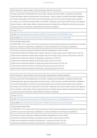 Moduł: Geometria / Kąty w trójkącie. Styczna do okręgu / Wycinek i odcinek koła
Autorzy: Jacek Stańdo, Henryk Dąbrowski, Hanna Drabik - Zalewska, Gertruda Gwóźdź - Łukawska, Krzysztof Kisiel,
Paweł Kwiatkowski, Agnieszka Zajączkowska, Dorota Krawczyk - Stańdo, Grzegorz Kusztelak, Witold Walas, Magdalena
Furmaniak, Kinga Gałązka, Dominik Kłys, Iwona Krawczyk-Kłys, Jacek Kucharski, Renata Kusztelak, Alicja Laskowska,
Piotr Mazur, Jan Omieciński, Bronisław Pabich, Dorota Palka - Rutkowska, Iwona Pecyna, Marek Pisarski, Alina Saganiak,
Bartosz Sakowicz, Izabela Sakwa, Sławomir Sapanowski, Jolanta Schilling, Marzena Sławińska, Aneta Stasiak, Katarzyna
Szczepaniak, Bożenna Szkopińska, Izabella Żółtaszek i Katarzyna Szablewska
Licencja: CC BY 3.0
Kontakt: http://www.epodreczniki.pl/reader/c/104436/v/25/t/student-canon/m/i5SKkI04eR/contact
Wersja WWW: http://www.epodreczniki.pl/reader/c/104436/v/25/t/student-canon/m/i5SKkI04eR
Hasła podstawy programowej:
E2-PODST-MAT-1.0-2.3: mnoży i dzieli liczbę naturalną przez liczbę naturalną jednocyfrową, dwucyfrową lub trzycyfrową
pisemnie, w pamięci (w najprostszych przykładach) i za pomocą kalkulatora (w trudniejszych przykładach);
Informacje o licencjach osadzonych obiektów (w kolejności występowania w treści modułu):
Zespół autorski Politechniki Łódzkiej: Katy w trojkacie. Styczna do okregu_atrapa_rysunek_1469 [Licencja: CC BY 3.0]
Zespół autorski Politechniki Łódzkiej: Katy w trojkacie. Styczna do okregu_atrapa_rysunek_1470 [Licencja: CC BY 3.0]
Zespół autorski Politechniki Łódzkiej: G5_definicja5a_nowy [Licencja: CC BY 3.0]
Zespół autorski Politechniki Łódzkiej: G5_definicja5aa_nowy [Licencja: CC BY 3.0]
Zespół autorski Politechniki Łódzkiej: G5_aplet_pole_odcinka_kola [Licencja: CC BY NC 3.0]
Zespół autorski Politechniki Łódzkiej: G5_definicja_5b_nowy_pop [Licencja: CC BY 3.0]
Zespół autorski Politechniki Łódzkiej: G5_definicja5a_nowy_pop [Licencja: CC BY 3.0]
Moduł: Geometria / Kąty w trójkącie. Styczna do okręgu / Okrąg wpisany w trójkąt prostokątny
Autorzy: Jacek Stańdo, Henryk Dąbrowski, Hanna Drabik - Zalewska, Gertruda Gwóźdź - Łukawska, Krzysztof Kisiel,
Paweł Kwiatkowski, Agnieszka Zajączkowska, Dorota Krawczyk - Stańdo, Grzegorz Kusztelak, Witold Walas, Magdalena
Furmaniak, Kinga Gałązka, Dominik Kłys, Iwona Krawczyk-Kłys, Jacek Kucharski, Renata Kusztelak, Alicja Laskowska,
Piotr Mazur, Jan Omieciński, Bronisław Pabich, Dorota Palka - Rutkowska, Iwona Pecyna, Marek Pisarski, Alina Saganiak,
Bartosz Sakowicz, Izabela Sakwa, Sławomir Sapanowski, Jolanta Schilling, Marzena Sławińska, Aneta Stasiak, Katarzyna
Szczepaniak, Bożenna Szkopińska, Izabella Żółtaszek i Katarzyna Szablewska
Licencja: CC BY 3.0
Kontakt: http://www.epodreczniki.pl/reader/c/104436/v/25/t/student-canon/m/itHO3Da6eQ/contact
Wersja WWW: http://www.epodreczniki.pl/reader/c/104436/v/25/t/student-canon/m/itHO3Da6eQ
Hasła podstawy programowej:
E2-PODST-MAT-1.0-2.3: mnoży i dzieli liczbę naturalną przez liczbę naturalną jednocyfrową, dwucyfrową lub trzycyfrową
pisemnie, w pamięci (w najprostszych przykładach) i za pomocą kalkulatora (w trudniejszych przykładach);
Informacje o licencjach osadzonych obiektów (w kolejności występowania w treści modułu):
Zespół autorski Politechniki Łódzkiej: G5_przyklad_do_szkicu16301_nowy [Licencja: CC BY 3.0]
Zespół autorski Politechniki Łódzkiej: G5_twierdzenie7_1_nowy_pop [Licencja: CC BY 3.0]
Zespół autorski Politechniki Łódzkiej: G5_twierdzenie7a_nowy_pop [Licencja: CC BY 3.0]
O e-podręczniku
1139
 