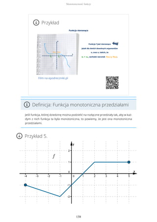 Przykład
Film na epodreczniki.pl
Definicja: Funkcja monotoniczna przedziałami
Jeśli funkcja, której dziedzinę można podzielić na rozłączne przedziały tak, aby w każ-
dym z nich funkcja ta była monotoniczna, to powiemy, że jest ona monotoniczna
przedziałami.
Przykład 5.
Monotoniczność funkcji
138
 