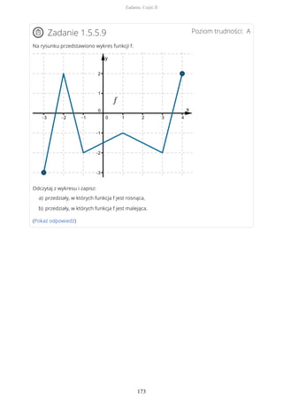 Poziom trudności: AZadanie 1.5.5.9
Na rysunku przedstawiono wykres funkcji f.
Odczytaj z wykresu i zapisz:
(Pokaż odpowiedź)
przedziały, w których funkcja f jest rosnąca,a)
przedziały, w których funkcja f jest malejąca.b)
Zadania. Część II
173
 