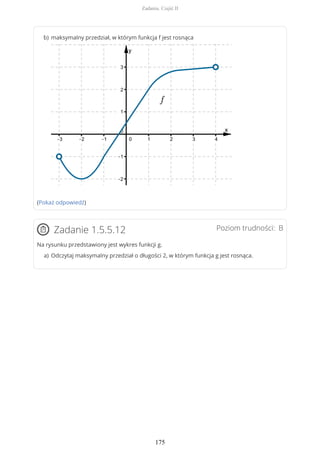 (Pokaż odpowiedź)
Poziom trudności: BZadanie 1.5.5.12
Na rysunku przedstawiony jest wykres funkcji g.
maksymalny przedział, w którym funkcja f jest rosnącab)
Odczytaj maksymalny przedział o długości 2, w którym funkcja g jest rosnąca.a)
Zadania. Część II
175
 