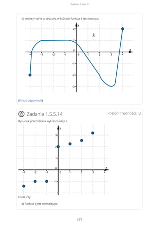 (Pokaż odpowiedź)
Poziom trudności: BZadanie 1.5.5.14
Rysunek przedstawia wykres funkcji t.
Ustal, czy
a) funkcja t jest niemalejąca
maksymalne przedziały, w których funkcja k jest rosnąca.b)
Zadania. Część II
177
 