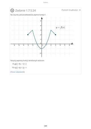 Poziom trudności: AZadanie 1.7.5.24
Na rysunku jest przedstawiony wykres funkcji f.
Narysuj wykresy funkcji określonych wzorami
(Pokaż odpowiedź)
g(x) = f(x − 1) + 2a)
h(x) = f(x + 2) − 1b)
Zadania
249
 
