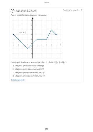 Poziom trudności: BZadanie 1.7.5.25
Wykres funkcji f jest przedstawiony na rysunku.
Funkcje g i h określone są wzorami g(x) = f(x − 1) + 2 oraz h(x) = f(x + 2) − 1.
(Pokaż odpowiedź)
Jaka jest największa wartość funkcji g?a)
Jaka jest największa wartość funkcji h?b)
Jaka jest najmniejsza wartość funkcji g?c)
Jaka jest najmniejsza wartość funkcji h?d)
Zadania
250
 