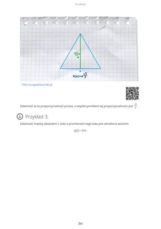 Film na epodreczniki.pl
Zależność ta to proporcjonalność prosta, a współczynnikiem tej proporcjonalności jest √3
2
.
Przykład 3.
Zależność między obwodem L koła a promieniem tego koła jest określona wzorem:
L(r) = 2πr.
Przykłady
261
 
