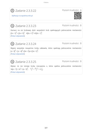 Poziom trudności: AZadanie 2.3.3.22
Aplikacja na epodreczniki.pl
Poziom trudności: BZadanie 2.3.3.23
Zaznacz na osi liczbowej zbiór wszystkich liczb spełniających jednocześnie nierówności
(2x − 1)
2
< (2x + 5)
2
, 4(3x + 1)
2
≤ 9(2x − 1)
2
.
(Pokaż odpowiedź)
Poziom trudności: BZadanie 2.3.3.24
Wypisz wszystkie nieujemne liczby całkowite, które spełniają jednocześnie nierówności
(x + 3)
2
< (x − 4)
2
i (9x + 7)x ≤ (3x + 1)
2
.
(Pokaż odpowiedź)
Poziom trudności: BZadanie 2.3.3.25
Wykaż, że nie istnieje liczba rzeczywista x, która spełnia jednocześnie nierówności
3x(x − 7) < 2x
2
+ (x − 5)
2
,
x + 2
5
−
2x + 1
2
> 2
1
10
.
(Pokaż odpowiedź)
Zadania
327
 